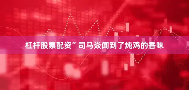 杠杆股票配资”司马焱闻到了炖鸡的香味