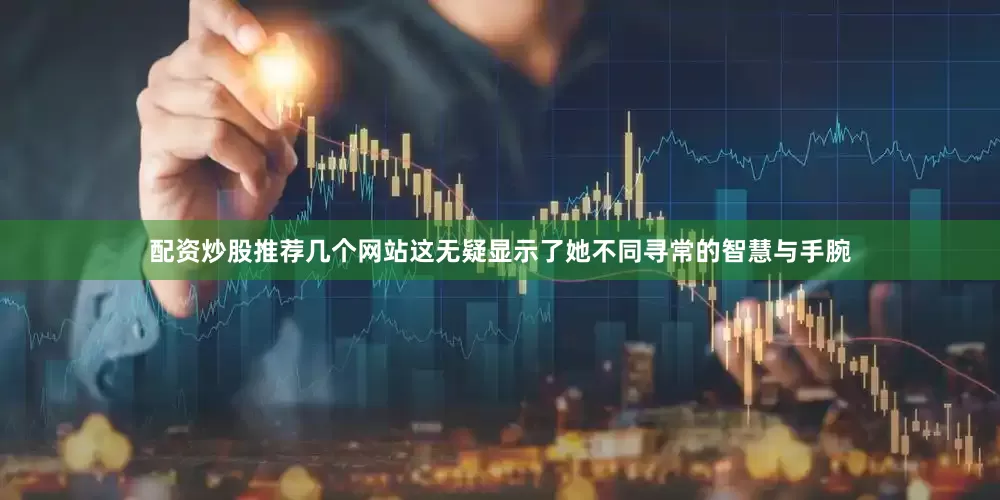 配资炒股推荐几个网站这无疑显示了她不同寻常的智慧与手腕