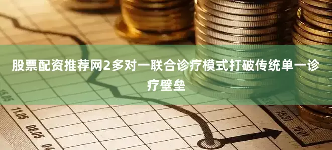 股票配资推荐网2多对一联合诊疗模式打破传统单一诊疗壁垒