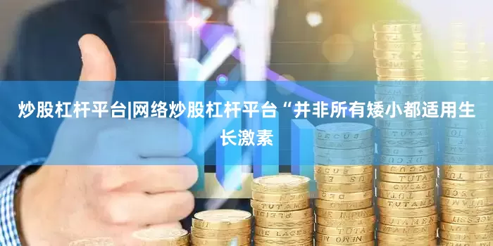炒股杠杆平台|网络炒股杠杆平台“并非所有矮小都适用生长激素