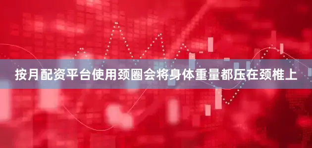按月配资平台使用颈圈会将身体重量都压在颈椎上