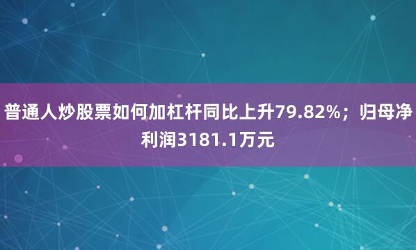 普通人炒股票如何加杠杆同比上升79.82%;归母净利润3181.1万元
