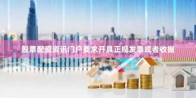 股票配资资讯门户要求开具正规发票或者收据