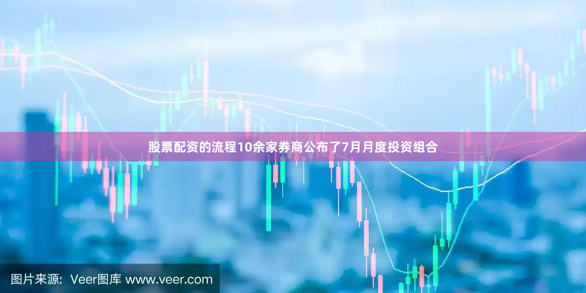 股票配资的流程10余家券商公布了7月月度投资组合
