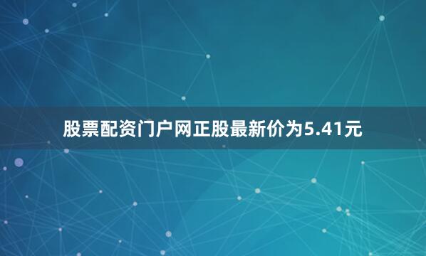 股票配资门户网正股最新价为5.41元