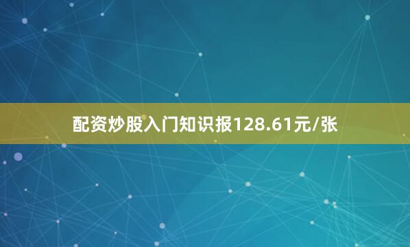 配资炒股入门知识报128.61元/张