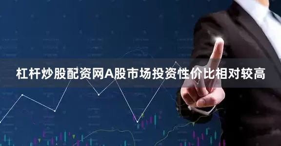 杠杆炒股配资网A股市场投资性价比相对较高