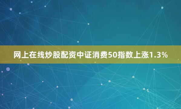网上在线炒股配资中证消费50指数上涨1.3%