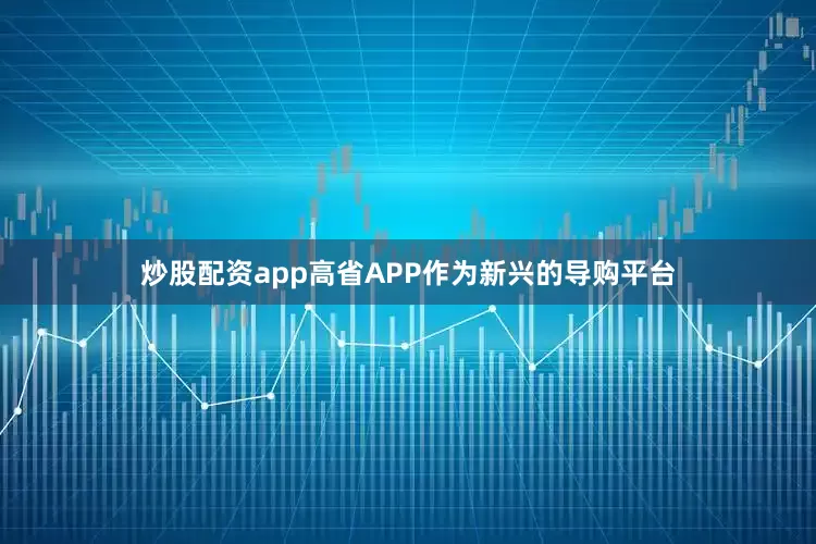 炒股配资app高省APP作为新兴的导购平台