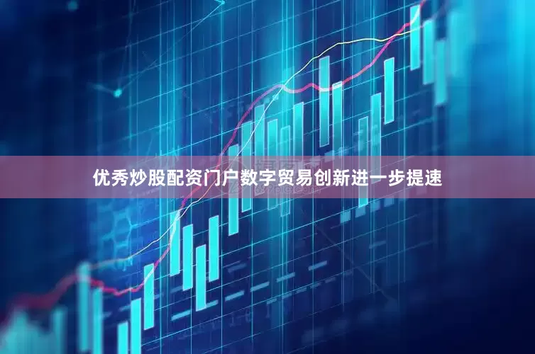 优秀炒股配资门户数字贸易创新进一步提速