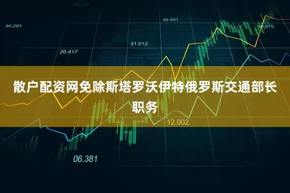 散户配资网免除斯塔罗沃伊特俄罗斯交通部长职务