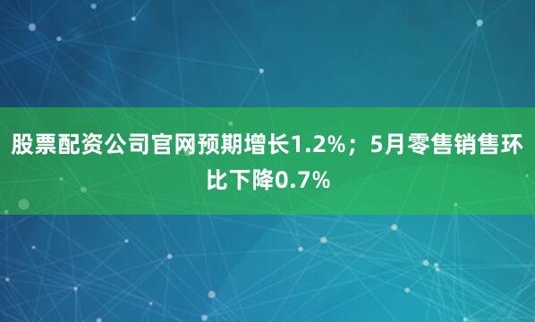 股票配资公司官网预期增长1.2%；5月零售销售环比下降0.7%