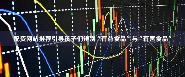 配资网站推荐引导孩子们辨别“有益食品”与“有害食品”