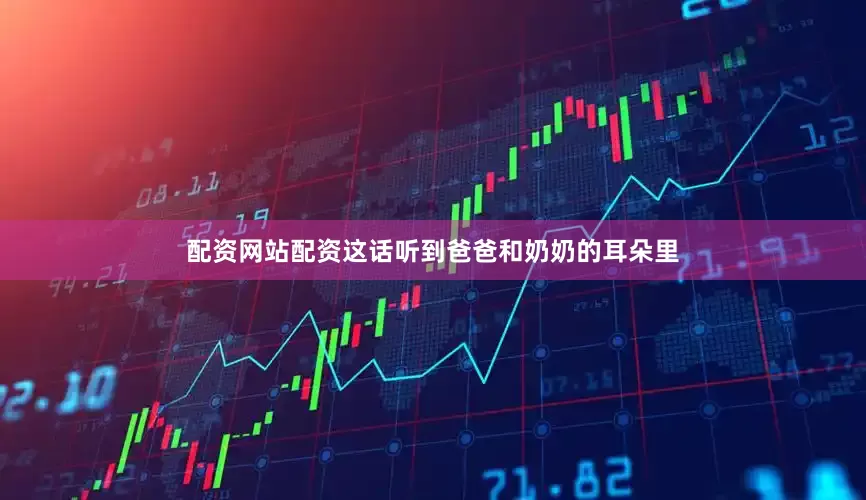 配资网站配资这话听到爸爸和奶奶的耳朵里
