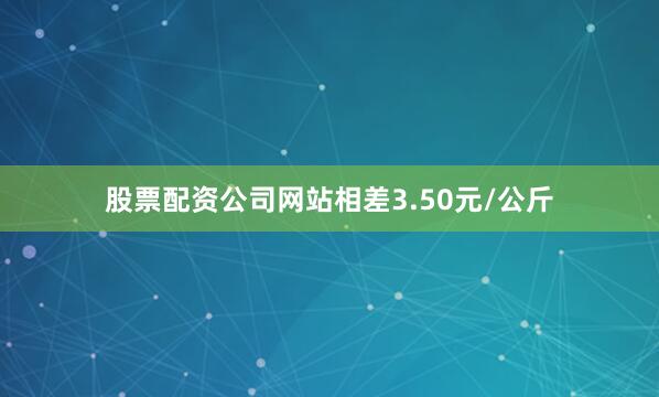 股票配资公司网站相差3.50元/公斤