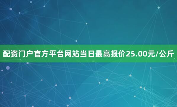 配资门户官方平台网站当日最高报价25.00元/公斤