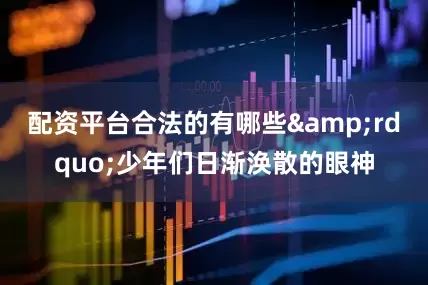 配资平台合法的有哪些&rdquo;少年们日渐涣散的眼神