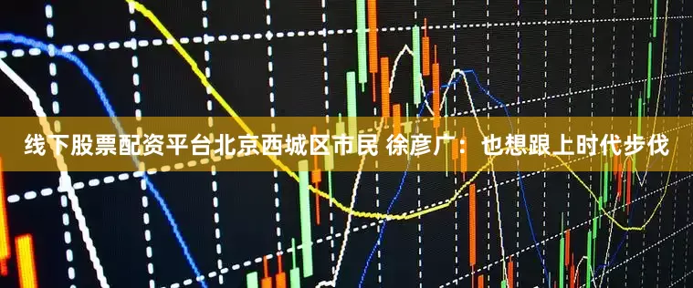 线下股票配资平台北京西城区市民 徐彦广：也想跟上时代步伐