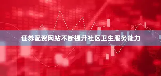 证券配资网站不断提升社区卫生服务能力