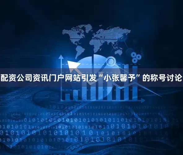 配资公司资讯门户网站引发“小张馨予”的称号讨论