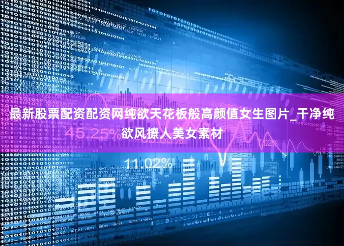 最新股票配资配资网纯欲天花板般高颜值女生图片_干净纯欲风撩人美女素材