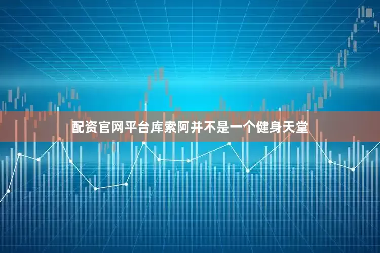 配资官网平台库索阿并不是一个健身天堂