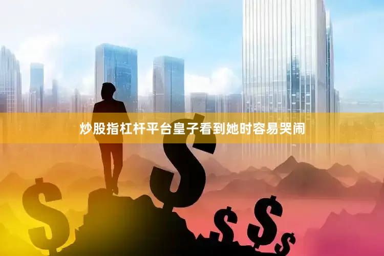 炒股指杠杆平台皇子看到她时容易哭闹