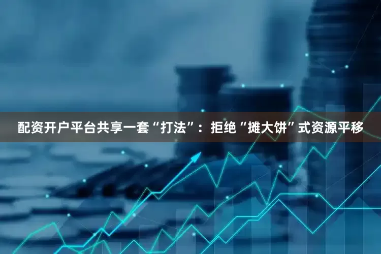 配资开户平台共享一套“打法”：拒绝“摊大饼”式资源平移