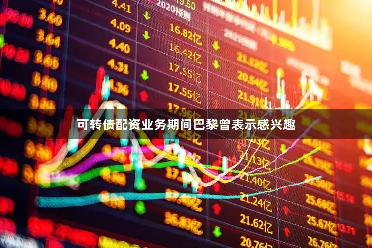 可转债配资业务期间巴黎曾表示感兴趣