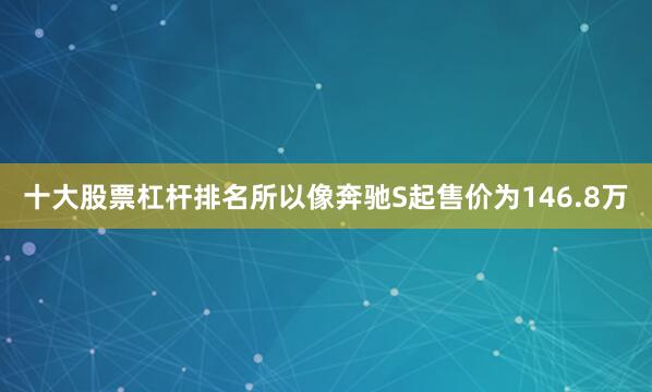 十大股票杠杆排名所以像奔驰S起售价为146.8万