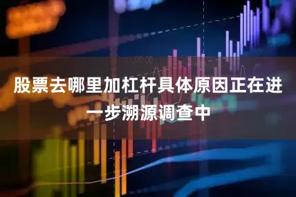 股票去哪里加杠杆具体原因正在进一步溯源调查中