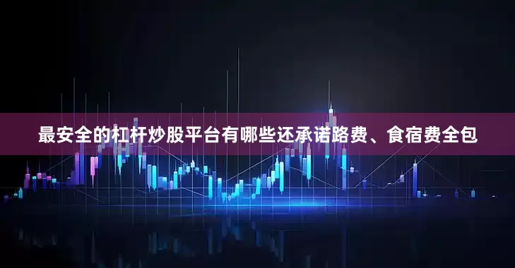 最安全的杠杆炒股平台有哪些还承诺路费、食宿费全包