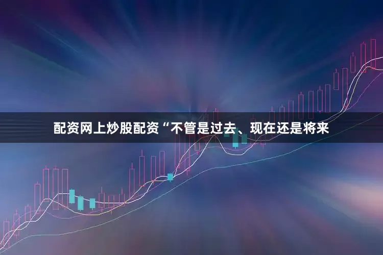 配资网上炒股配资“不管是过去、现在还是将来