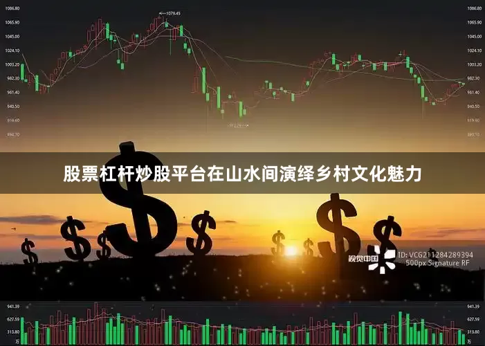 股票杠杆炒股平台在山水间演绎乡村文化魅力
