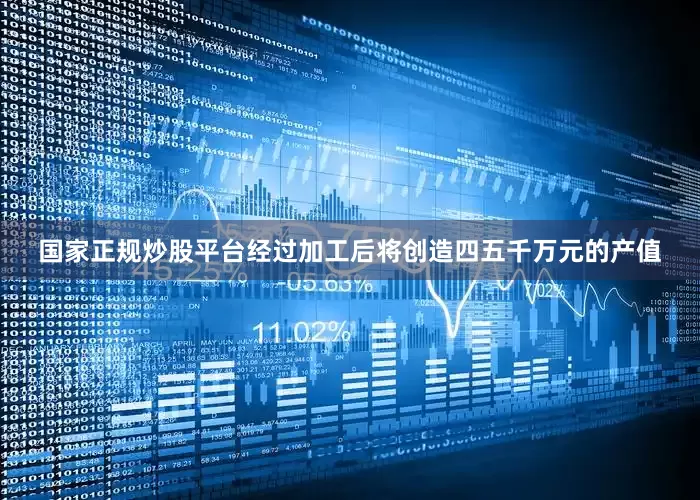 国家正规炒股平台经过加工后将创造四五千万元的产值