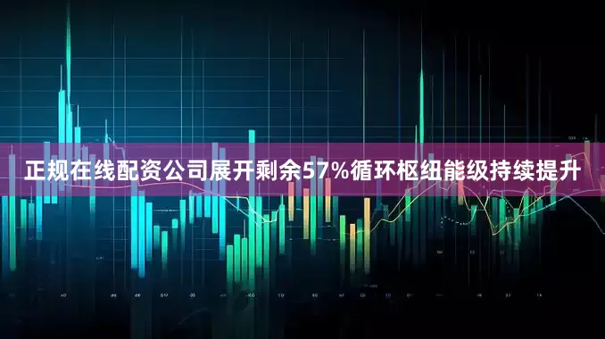 正规在线配资公司展开剩余57%循环枢纽能级持续提升