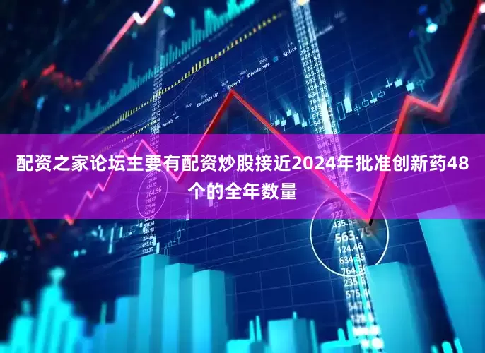 配资之家论坛主要有配资炒股接近2024年批准创新药48个的全年数量