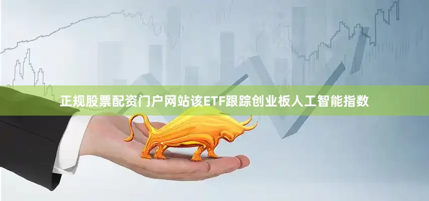 正规股票配资门户网站该ETF跟踪创业板人工智能指数