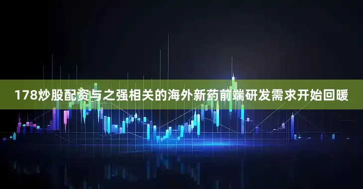 178炒股配资与之强相关的海外新药前端研发需求开始回暖