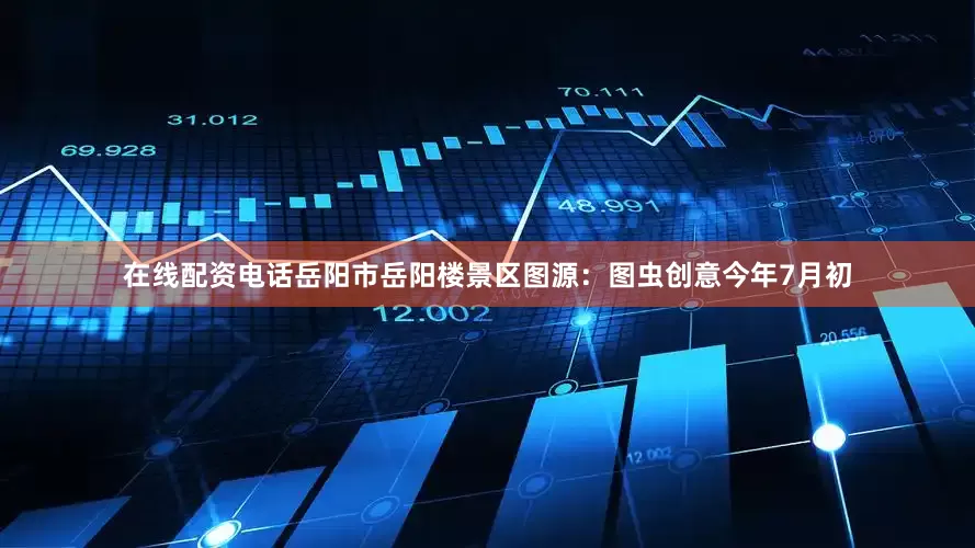 在线配资电话岳阳市岳阳楼景区图源：图虫创意今年7月初