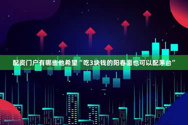 配资门户有哪些他希望“吃3块钱的阳春面也可以配茅台”
