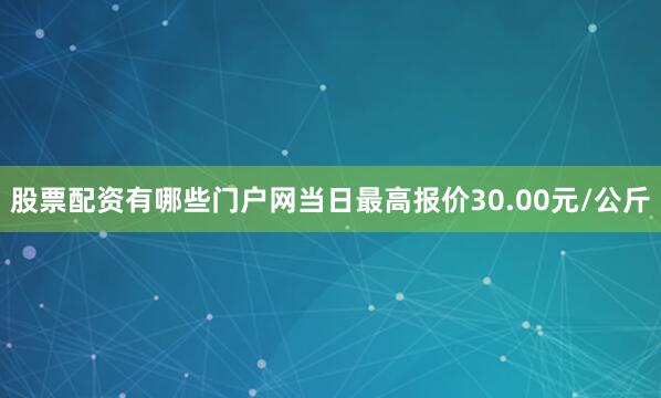 股票配资有哪些门户网当日最高报价30.00元/公斤