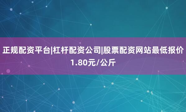 正规配资平台|杠杆配资公司|股票配资网站最低报价1.80元/公斤