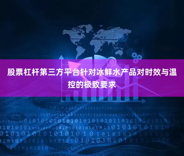 股票杠杆第三方平台针对冰鲜水产品对时效与温控的极致要求