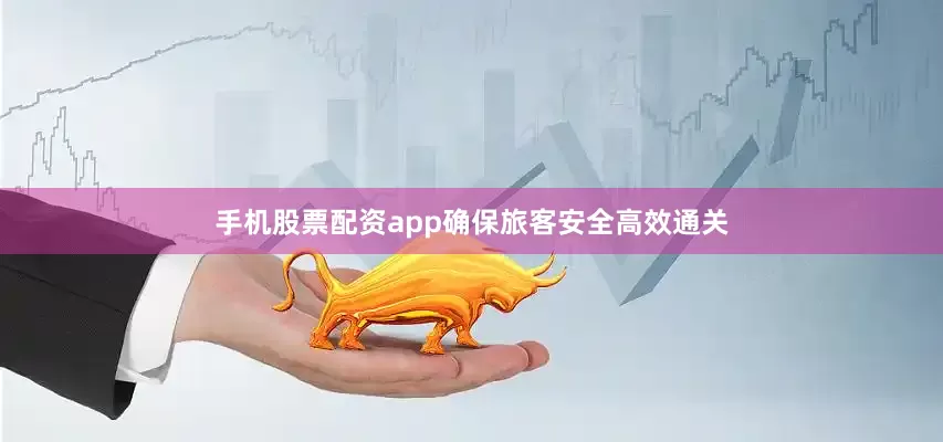 手机股票配资app确保旅客安全高效通关