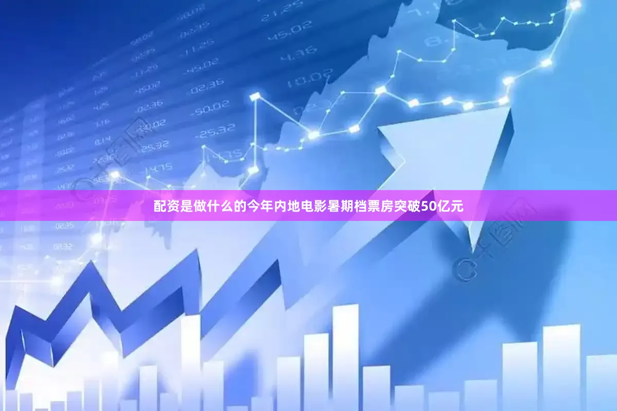 配资是做什么的今年内地电影暑期档票房突破50亿元