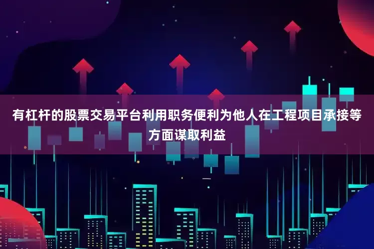有杠杆的股票交易平台利用职务便利为他人在工程项目承接等方面谋取利益