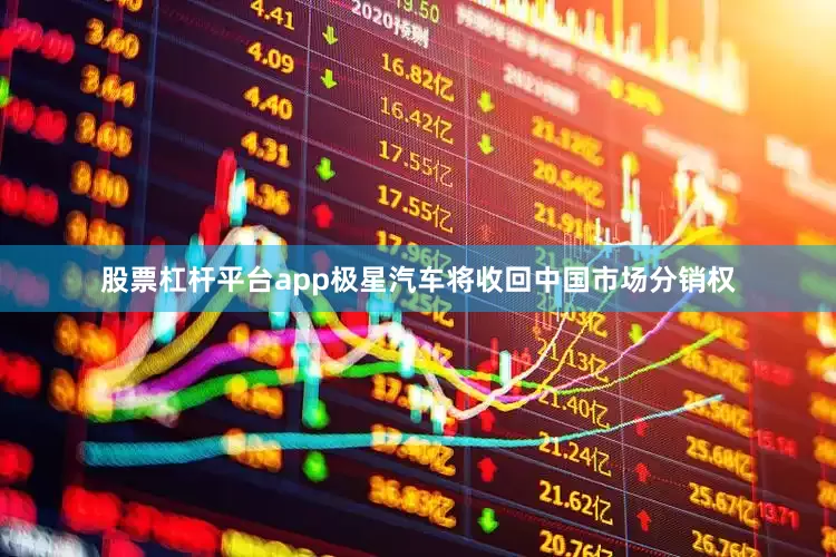 股票杠杆平台app极星汽车将收回中国市场分销权