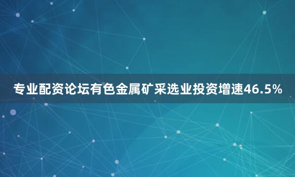 专业配资论坛有色金属矿采选业投资增速46.5%