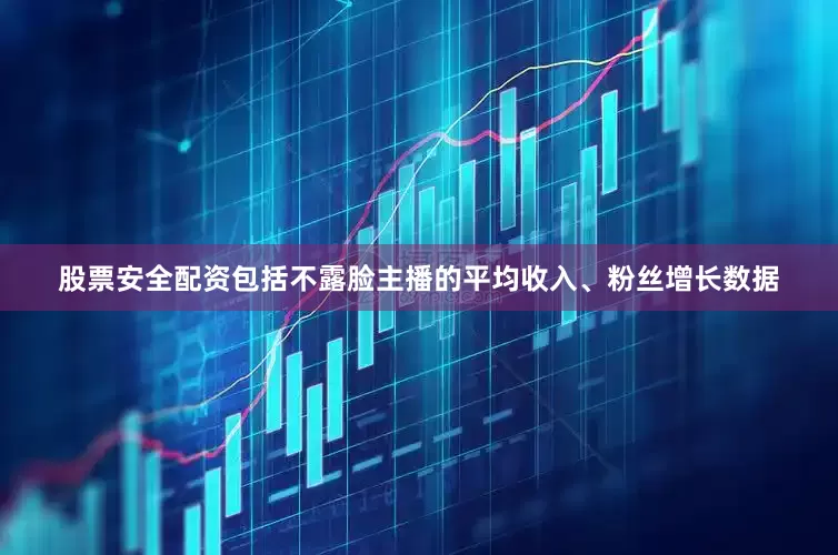 股票安全配资包括不露脸主播的平均收入、粉丝增长数据